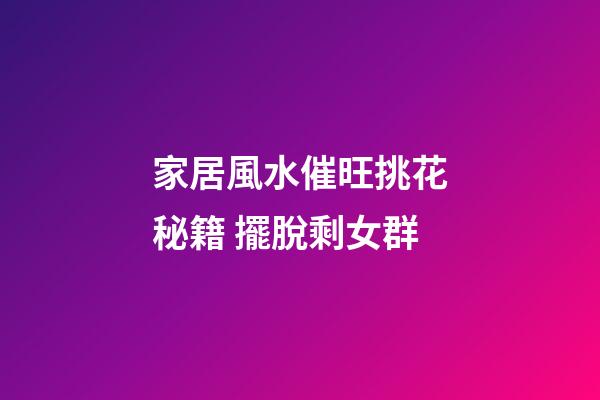 家居風水催旺挑花秘籍 擺脫剩女群